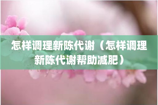 怎样调理新陈代谢（怎样调理新陈代谢帮助减肥）