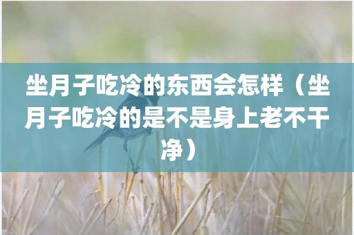 坐月子吃冷的东西会怎样（坐月子吃冷的是不是身上老不干净）