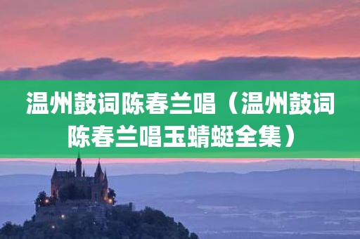 温州鼓词陈春兰唱（温州鼓词陈春兰唱玉蜻蜓全集）