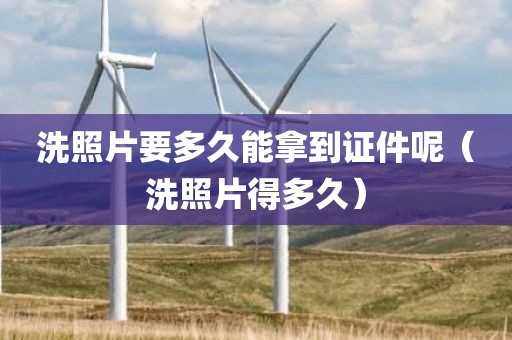 洗照片要多久能拿到证件呢(洗照片得多久) 洗照片要多久能拿到证件呢(洗照片得多久)