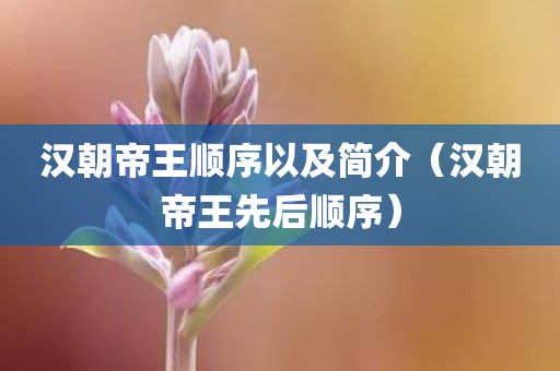 汉朝帝王顺序以及简介（汉朝帝王先后顺序）