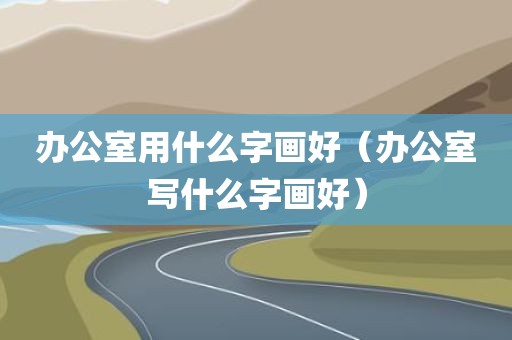 办公室用什么字画好（办公室写什么字画好）