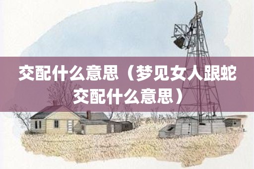 交配什么意思（梦见女人跟蛇交配什么意思）