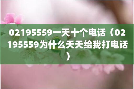 02195559一天十个电话(02195559为什么天天给我打电话) 02195559一天十个电话(02195559为什么天天给我打电话)