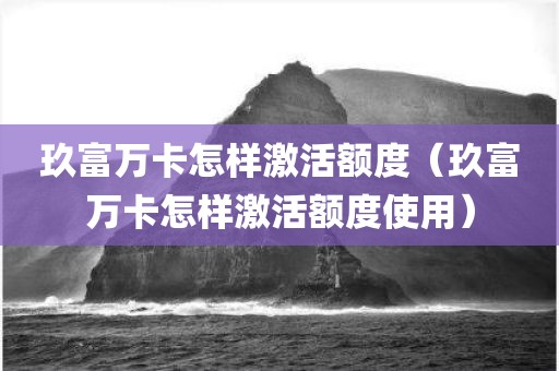 玖富万卡怎样激活额度（玖富万卡怎样激活额度使用）