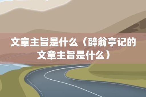 文章主旨是什么(醉翁亭记的文章主旨是什么)