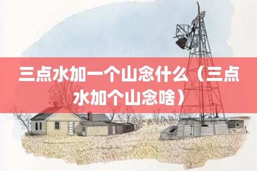 三点水加一个山念什么（三点水加个山念啥）