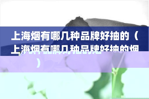 上海烟有哪几种品牌好抽的（上海烟有哪几种品牌好抽的烟）