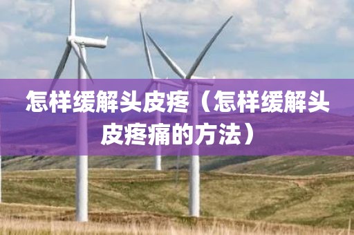 怎样缓解头皮疼（怎样缓解头皮疼痛的方法）