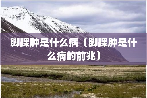 脚踝肿是什么病（脚踝肿是什么病的前兆）