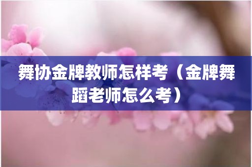 舞协金牌教师怎样考（金牌舞蹈老师怎么考）
