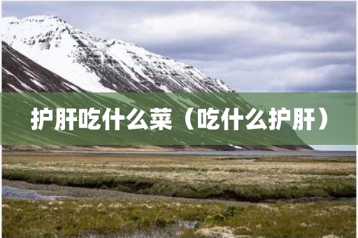 护肝吃什么菜（吃什么护肝）