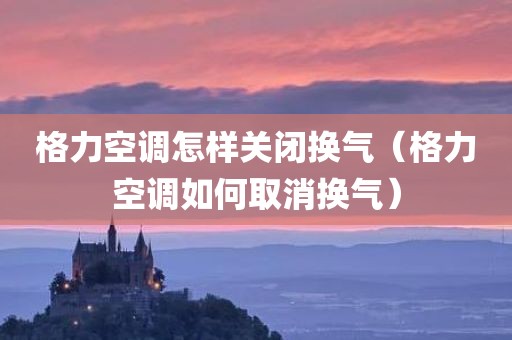 格力空调怎样关闭换气（格力空调如何取消换气）