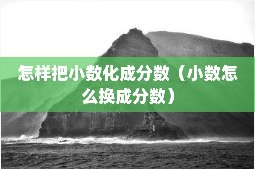 怎样把小数化成分数（小数怎么换成分数）