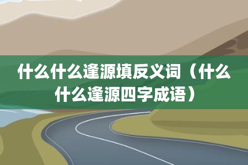什么什么逢源填反义词(什么什么逢源四字成语)