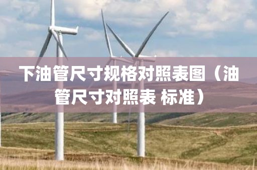 下油管尺寸规格对照表图（油管尺寸对照表 标准）