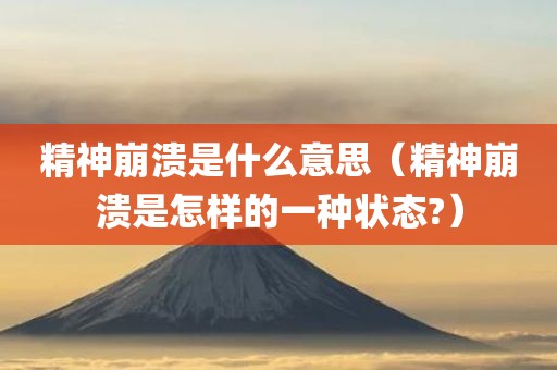 精神崩溃是什么意思（精神崩溃是怎样的一种状态?）