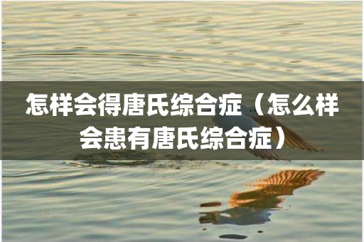 怎样会得唐氏综合症（怎么样会患有唐氏综合症）