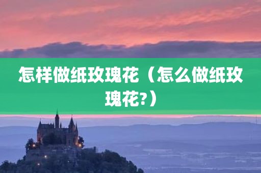 怎样做纸玫瑰花（怎么做纸玫瑰花?）