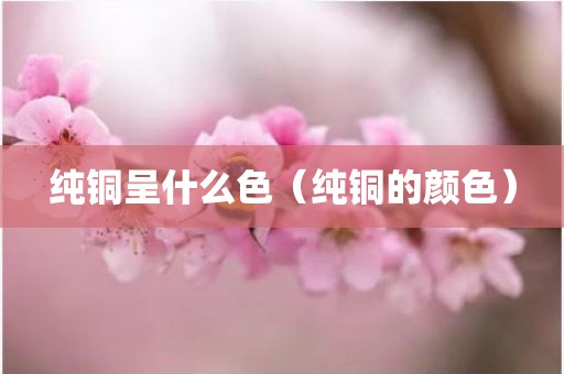 纯铜呈什么色（纯铜的颜色）