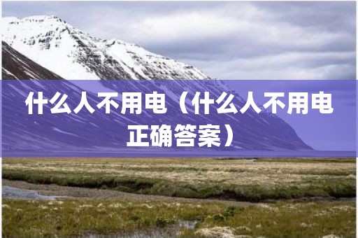 什么人不用电（什么人不用电正确答案）