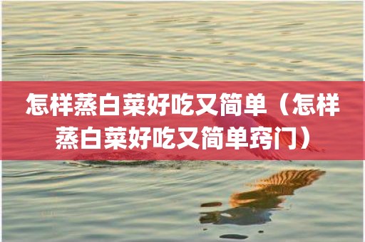 怎样蒸白菜好吃又简单（怎样蒸白菜好吃又简单窍门）