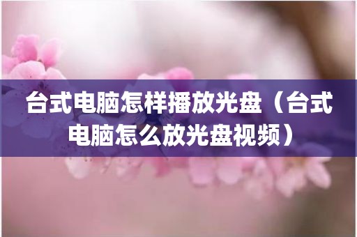 台式电脑怎样播放光盘（台式电脑怎么放光盘视频）