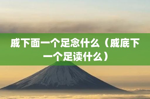 戚下面一个足念什么（戚底下一个足读什么）