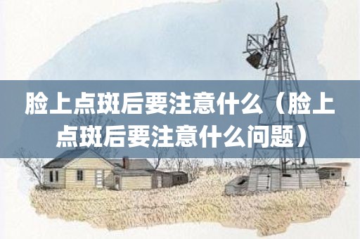 脸上点斑后要注意什么（脸上点斑后要注意什么问题）