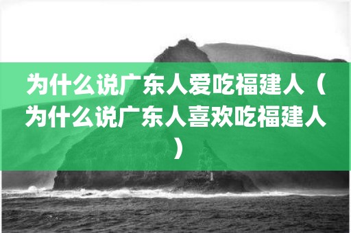 为什么说广东人爱吃福建人（为什么说广东人喜欢吃福建人）
