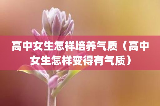 高中女生怎样培养气质（高中女生怎样变得有气质）