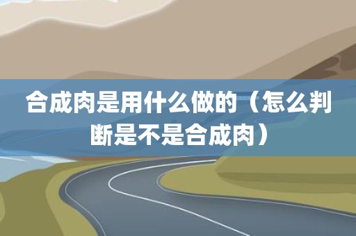 合成肉是用什么做的（怎么判断是不是合成肉）