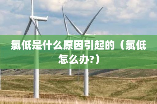 氯低是什么原因引起的（氯低怎么办?）