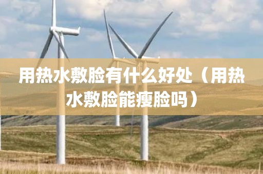 用热水敷脸有什么好处（用热水敷脸能瘦脸吗）