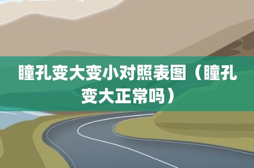 瞳孔变大变小对照表图（瞳孔变大正常吗）