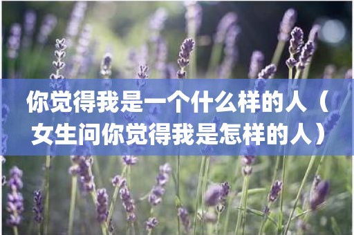 你觉得我是一个什么样的人(女生问你觉得我是怎样的人)