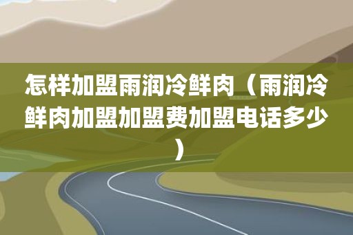 怎样加盟雨润冷鲜肉（雨润冷鲜肉加盟加盟费加盟电话多少）