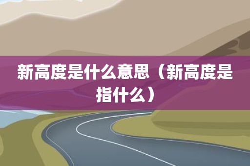 新高度是什么意思（新高度是指什么）