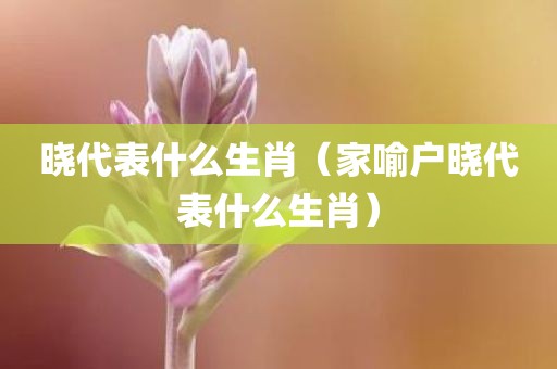 晓代表什么生肖（家喻户晓代表什么生肖）