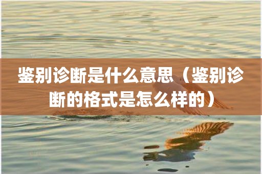鉴别诊断是什么意思（鉴别诊断的格式是怎么样的）