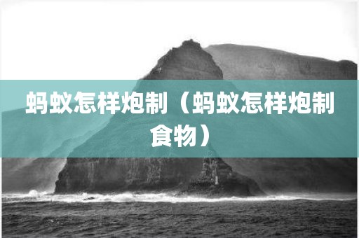 蚂蚁怎样炮制（蚂蚁怎样炮制食物）