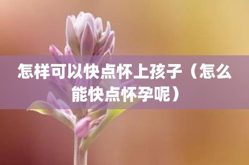 怎样可以快点怀上孩子（怎么能快点怀孕呢）