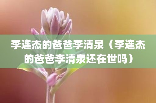 李连杰的爸爸李清泉（李连杰的爸爸李清泉还在世吗）