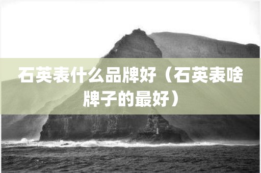 石英表什么品牌好（石英表啥牌子的最好）