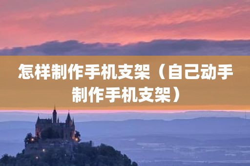 怎样制作手机支架(自己动手制作手机支架)
