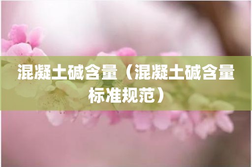 混凝土碱含量（混凝土碱含量标准规范）