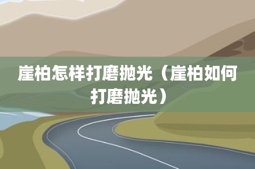 崖柏怎样打磨抛光（崖柏如何打磨抛光）