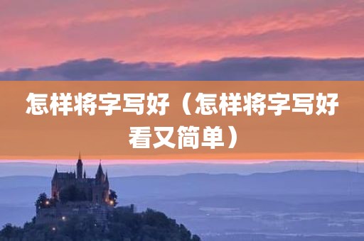 怎样将字写好（怎样将字写好看又简单）