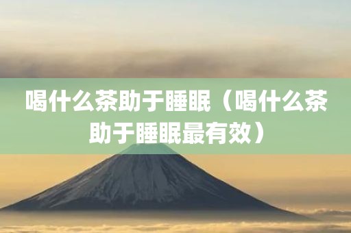 喝什么茶助于睡眠（喝什么茶助于睡眠最有效）