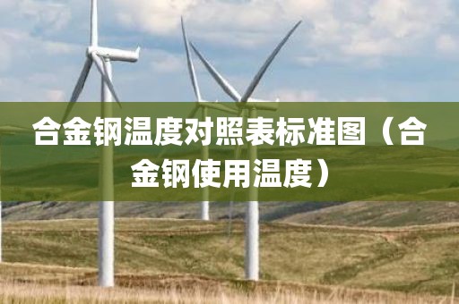 合金钢温度对照表标准图（合金钢使用温度）